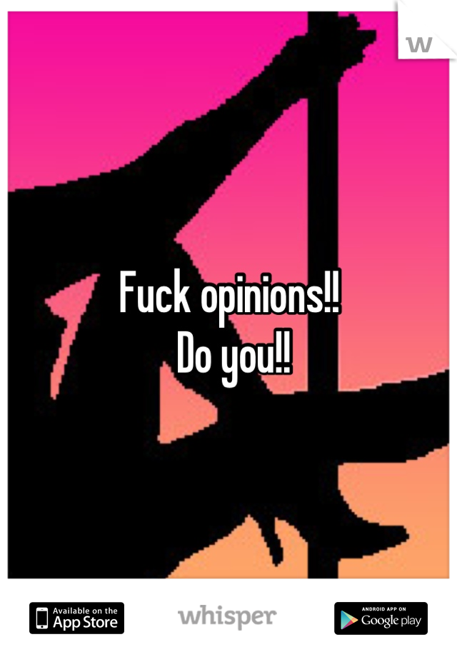 Fuck opinions!!
 Do you!!