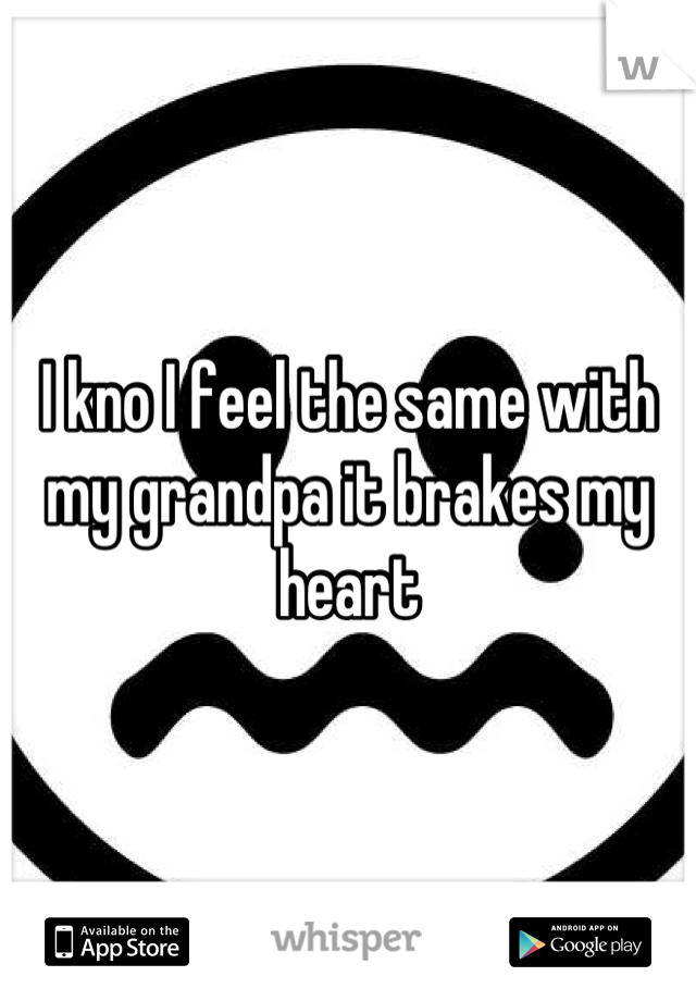 I kno I feel the same with my grandpa it brakes my heart