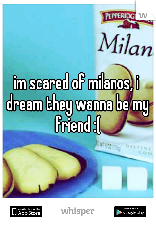 im scared of milanos, i dream they wanna be my friend :(