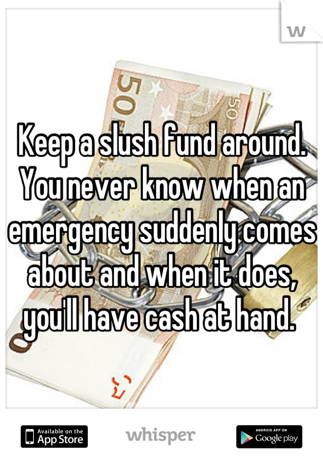 Keep a slush fund around. You never know when an emergency suddenly comes about and when it does, you'll have cash at hand. 