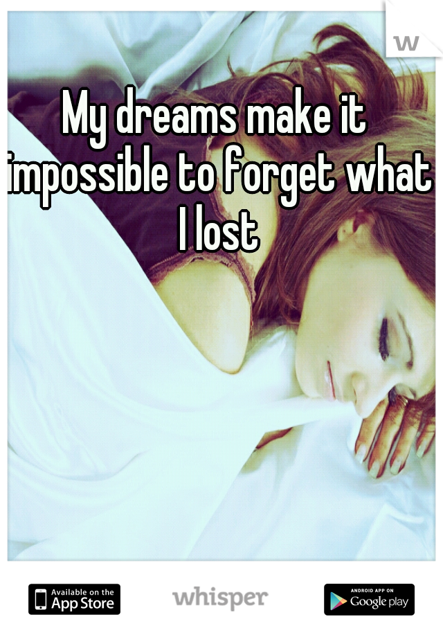 My dreams make it impossible to forget what I lost