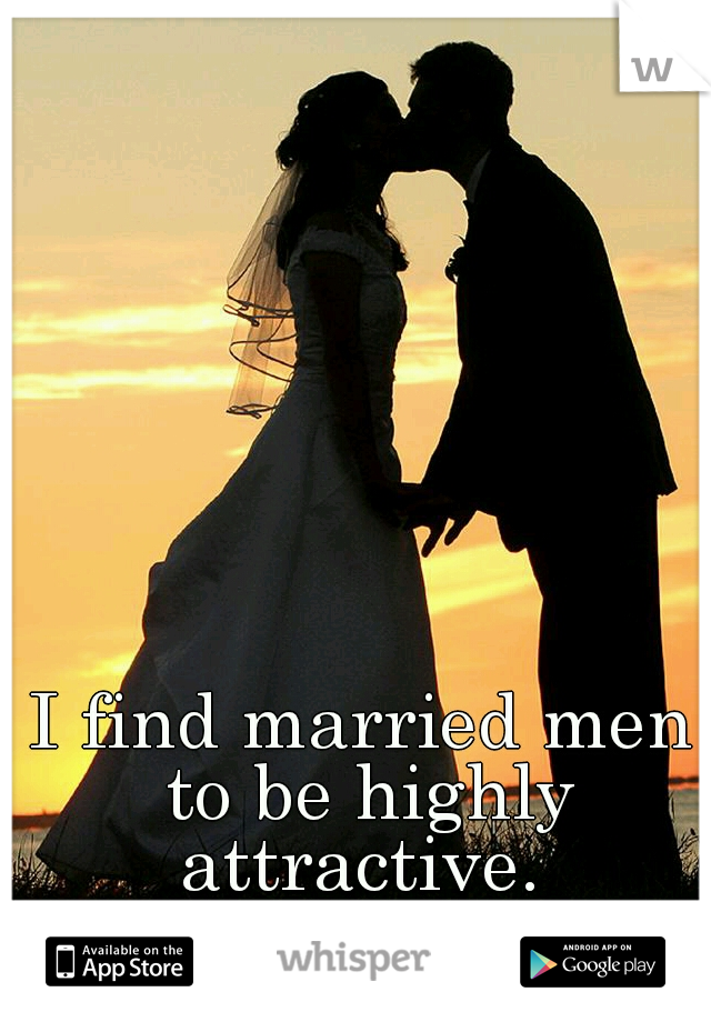 I find married men to be highly attractive. 