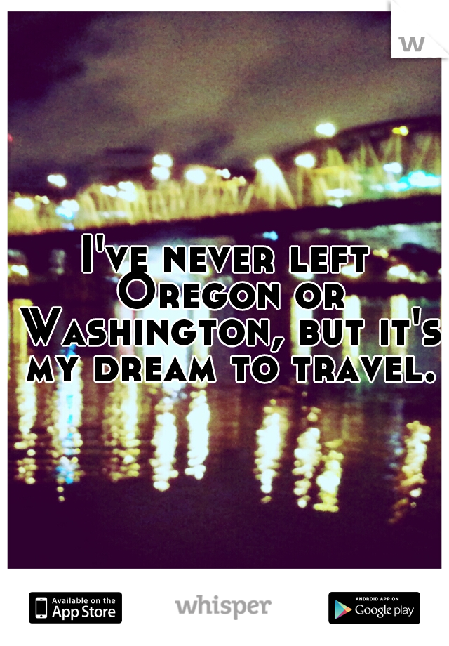 I've never left Oregon or Washington, but it's my dream to travel.