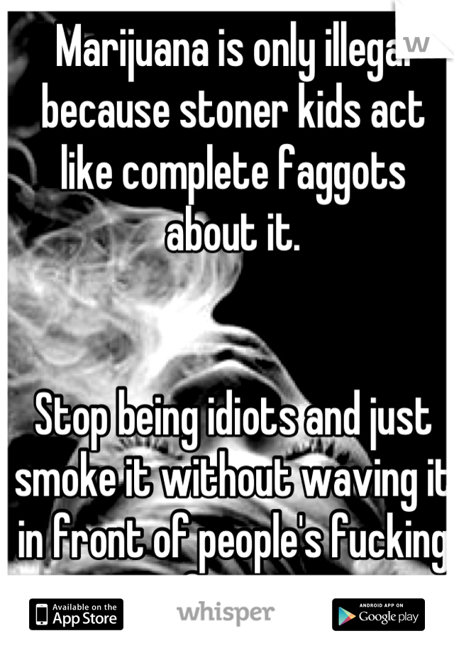 Marijuana is only illegal because stoner kids act like complete faggots about it.


Stop being idiots and just smoke it without waving it in front of people's fucking faces.