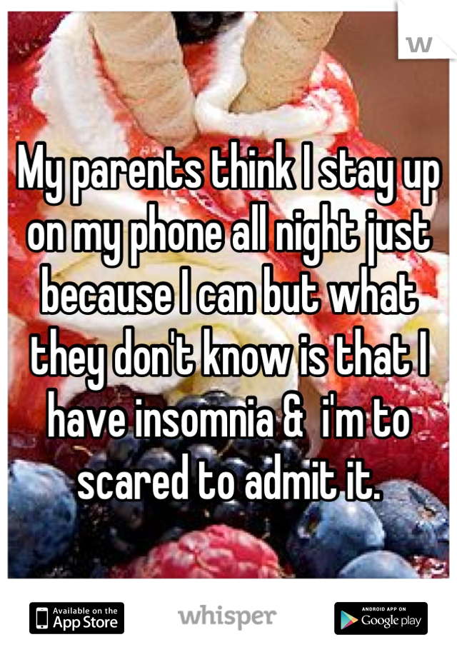 My parents think I stay up on my phone all night just because I can but what they don't know is that I have insomnia &  i'm to scared to admit it.