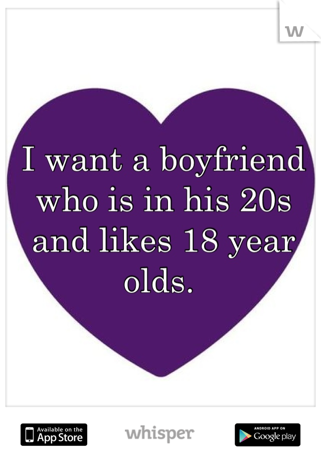 I want a boyfriend who is in his 20s and likes 18 year olds. 