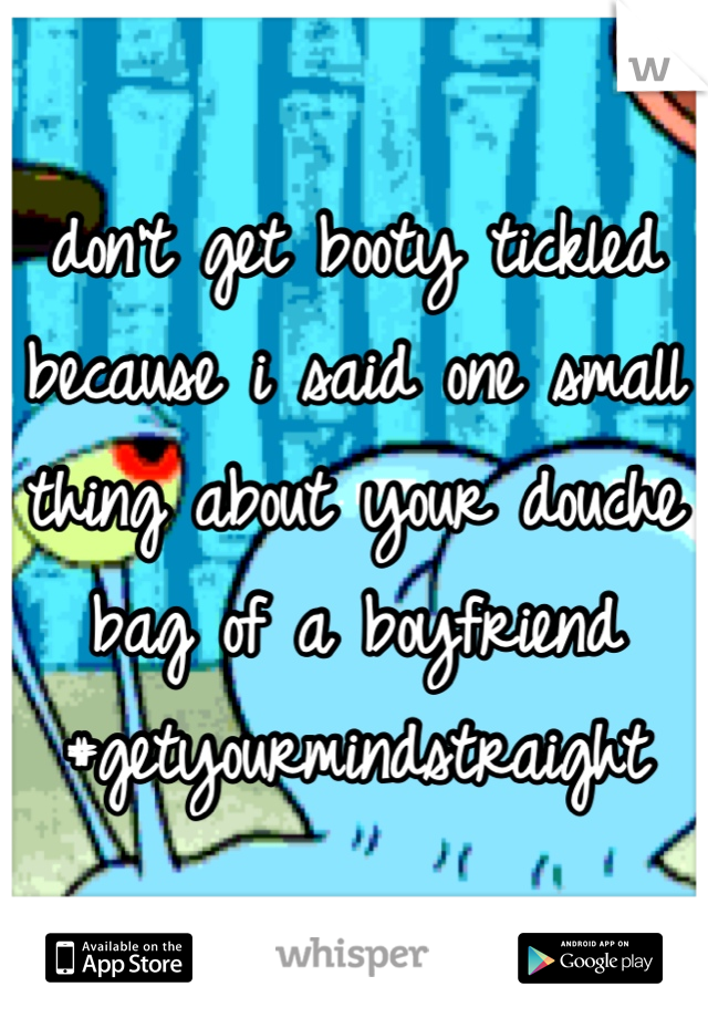 don't get booty tickled because i said one small thing about your douche bag of a boyfriend 
#getyourmindstraight