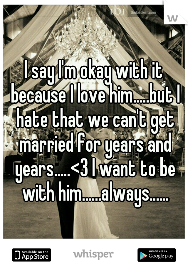 I say I'm okay with it because I love him.....but I hate that we can't get married for years and years.....<3 I want to be with him......always......