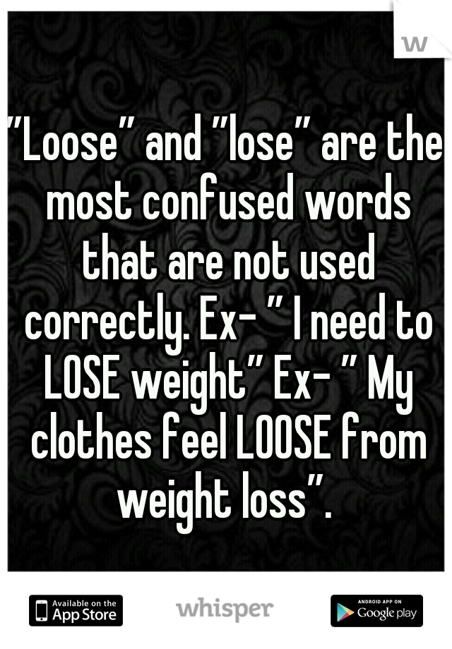 ”Loose” and ”lose” are the most confused words that are not used correctly. Ex- ” I need to LOSE weight” Ex- ” My clothes feel LOOSE from weight loss”. 