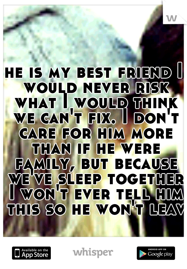 he is my best friend I would never risk what I would think we can't fix. I don't care for him more than if he were family, but because we've sleep together I won't ever tell him this so he won't leave