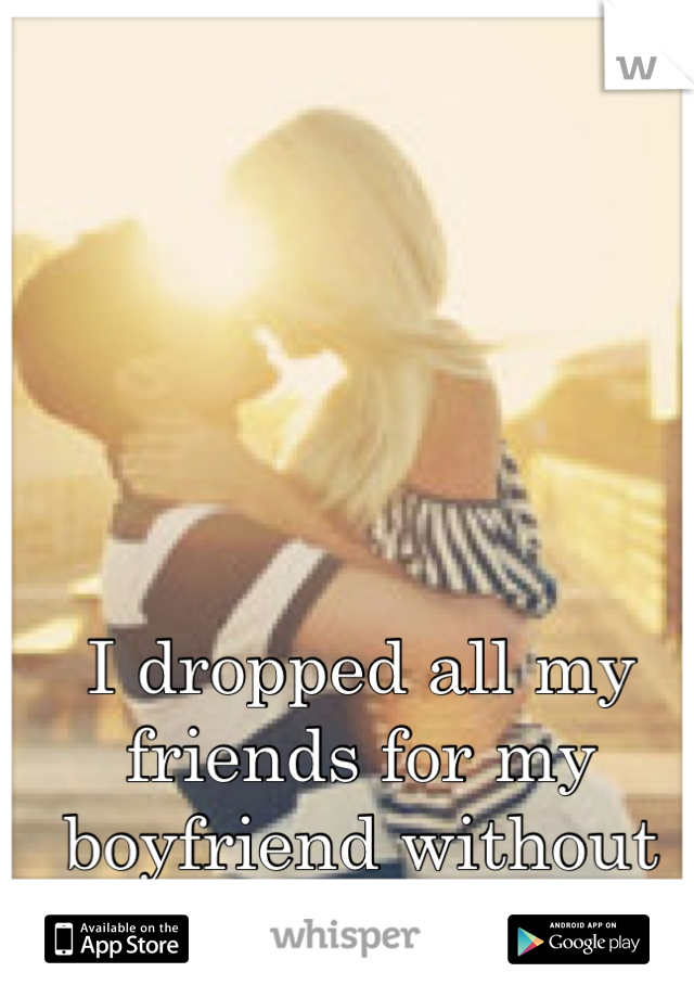 I dropped all my friends for my boyfriend without even realizing it.