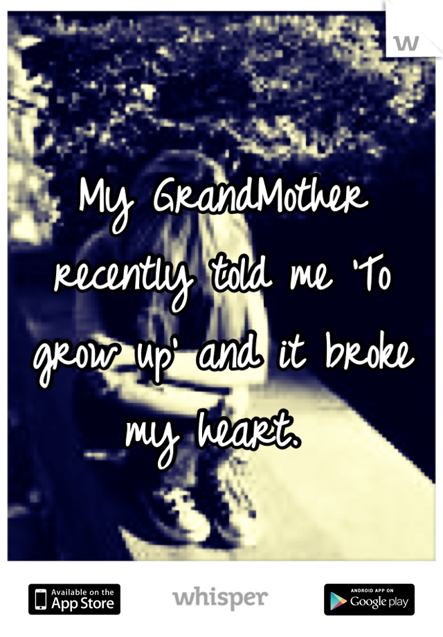 My GrandMother recently told me 'To grow up' and it broke my heart. 