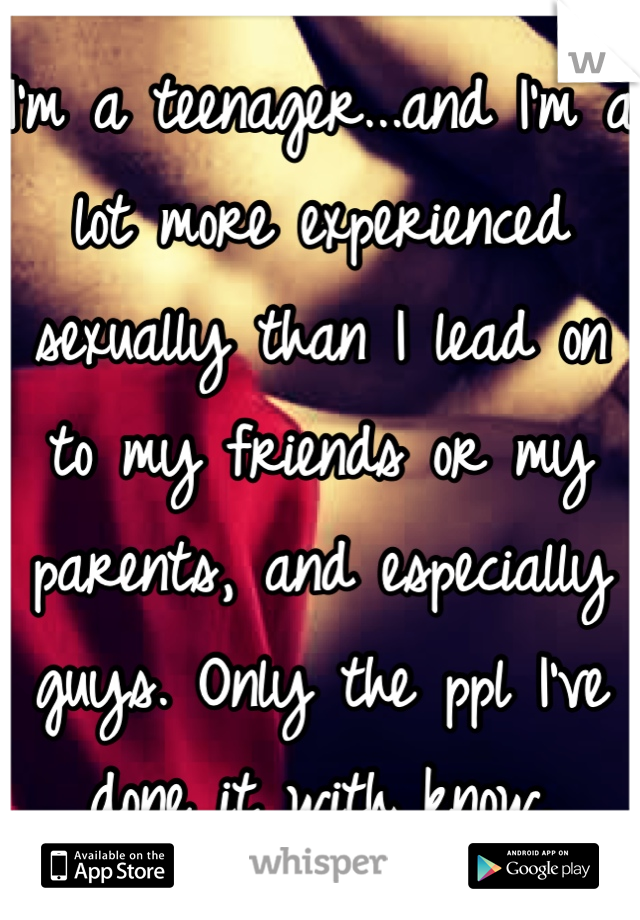 I'm a teenager...and I'm a lot more experienced sexually than I lead on to my friends or my parents, and especially guys. Only the ppl I've done it with know.