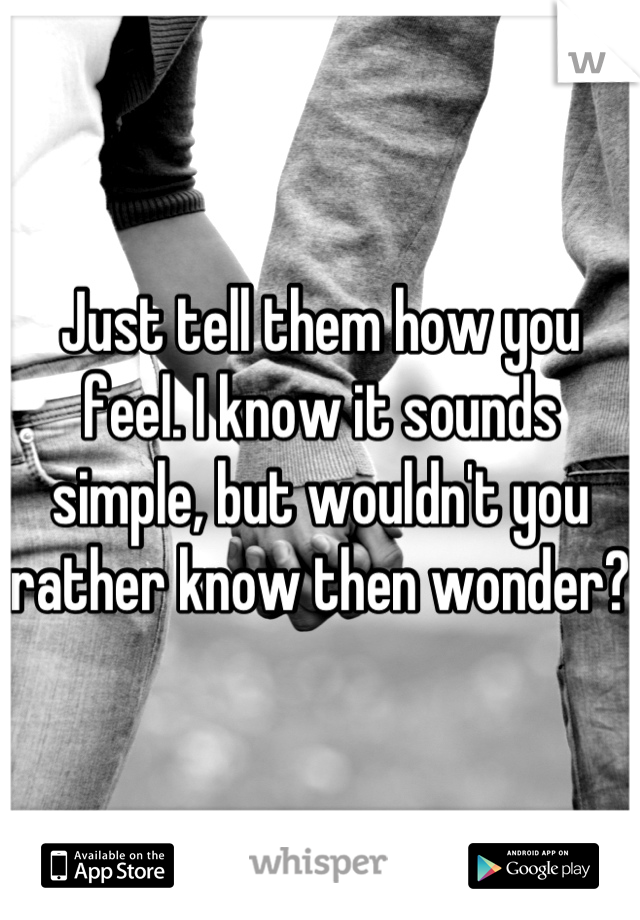 Just tell them how you feel. I know it sounds simple, but wouldn't you rather know then wonder? 