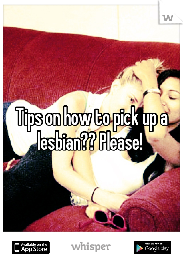 Tips on how to pick up a lesbian?? Please! 