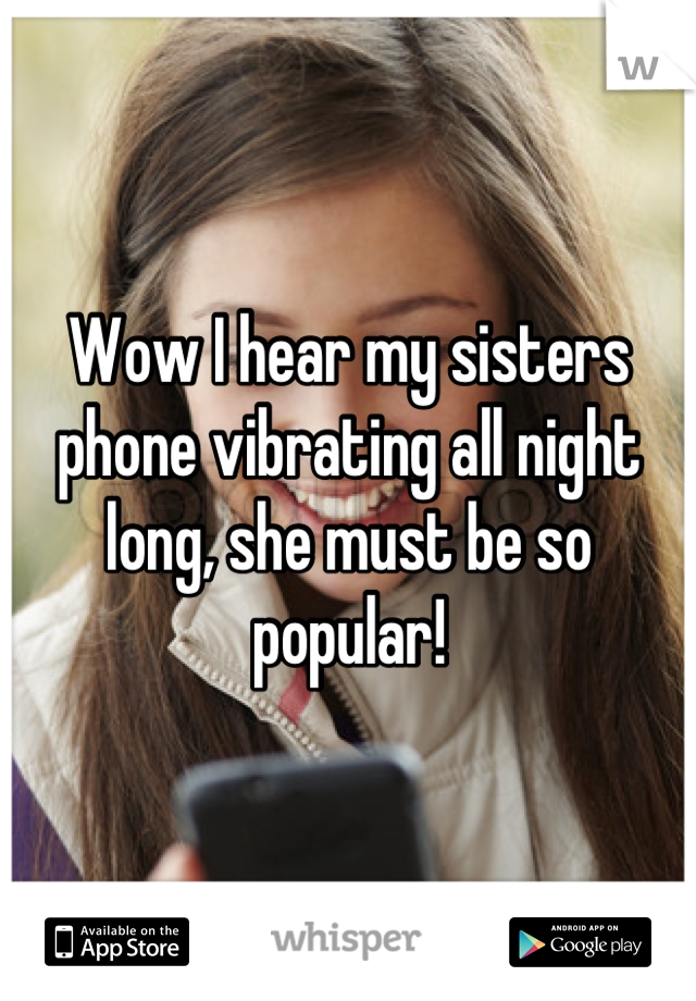 Wow I hear my sisters phone vibrating all night long, she must be so popular!