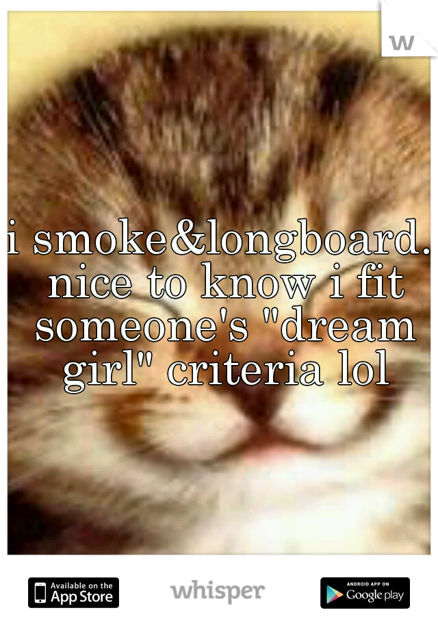 i smoke&longboard. nice to know i fit someone's "dream girl" criteria lol