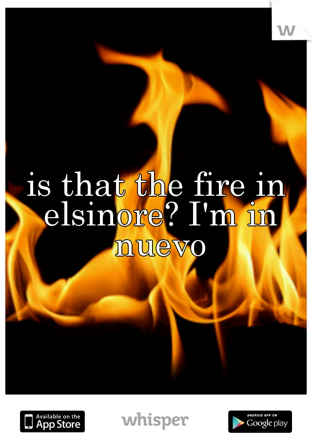 is that the fire in elsinore? I'm in nuevo