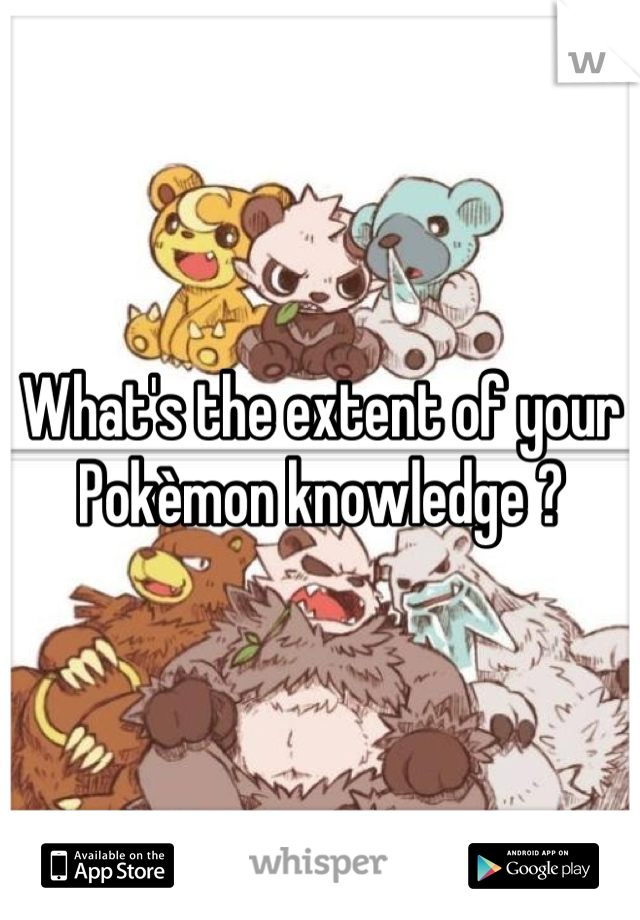 What's the extent of your Pokèmon knowledge ?