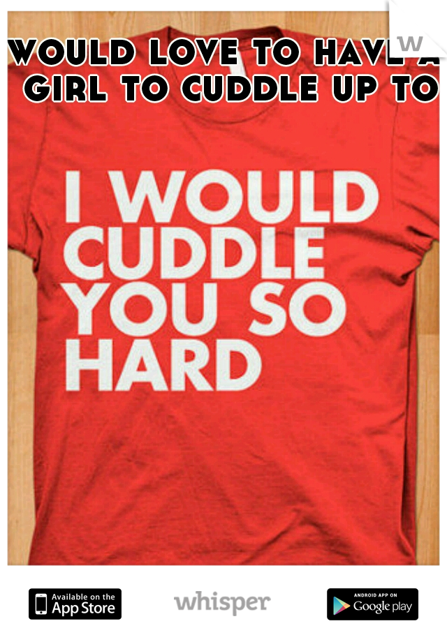 would love to have a girl to cuddle up to