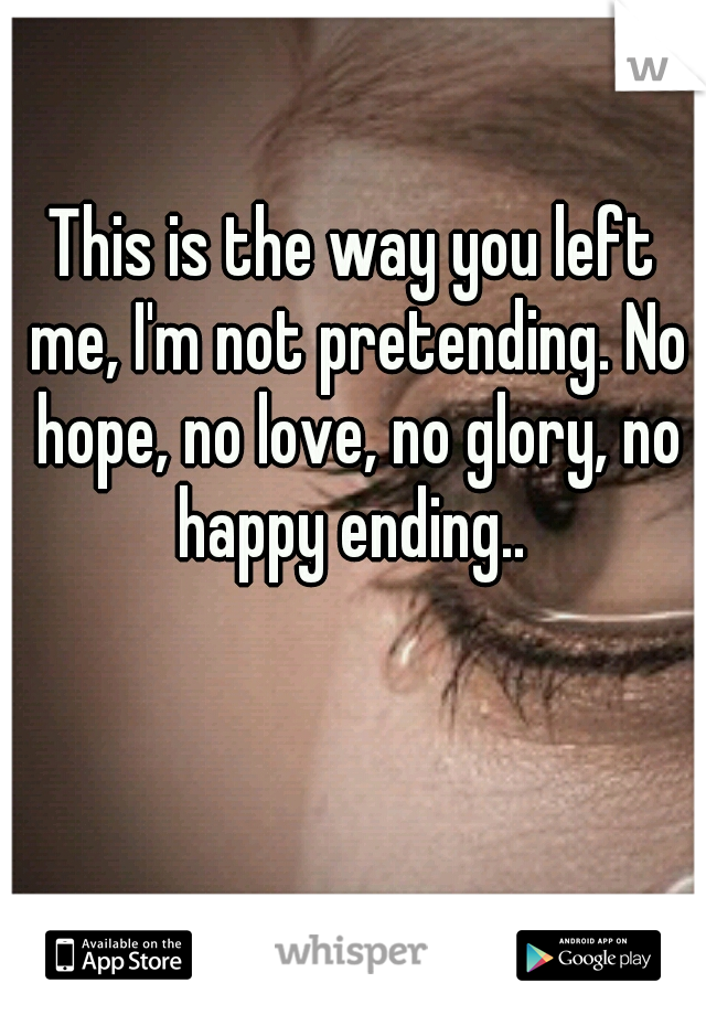 This is the way you left me, I'm not pretending. No hope, no love, no glory, no happy ending.. 