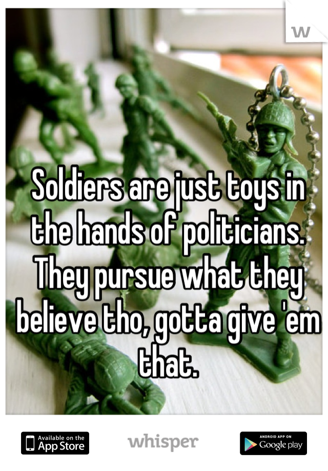 Soldiers are just toys in the hands of politicians. They pursue what they believe tho, gotta give 'em that.