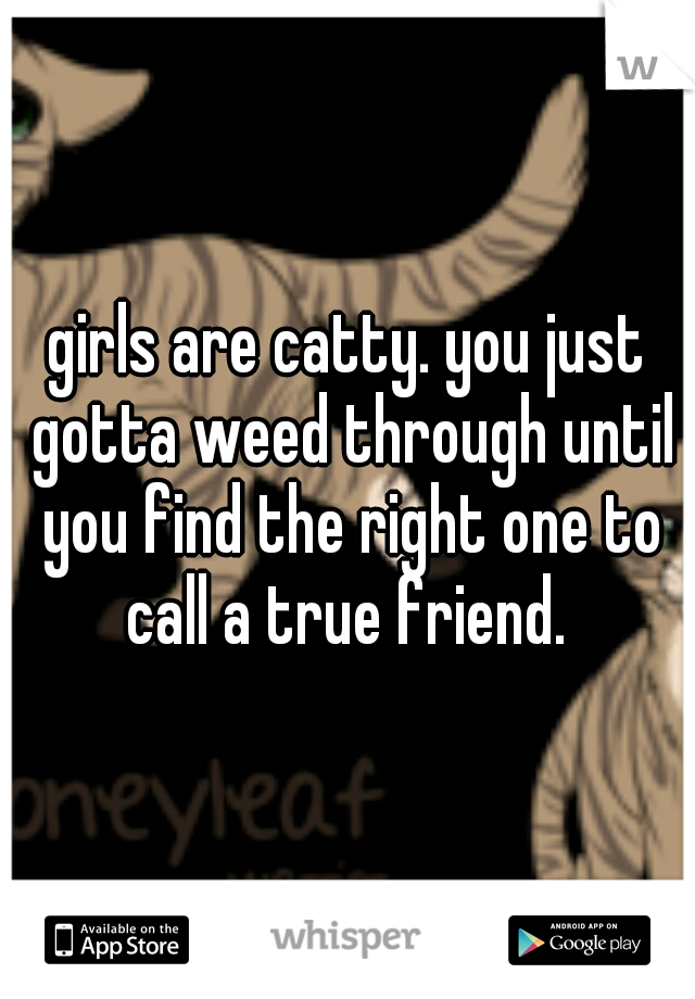 girls are catty. you just gotta weed through until you find the right one to call a true friend. 