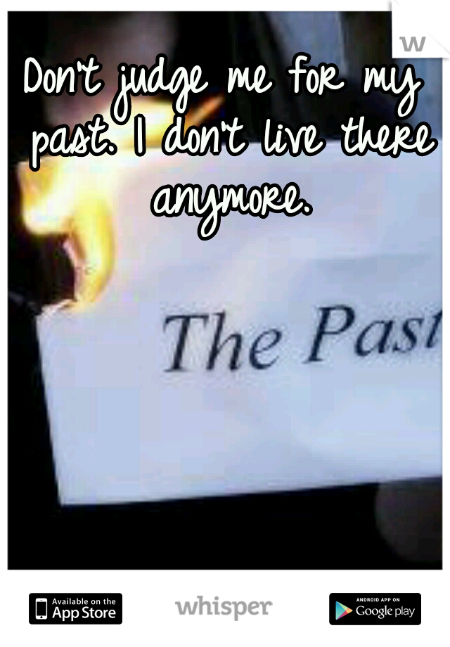 Don't judge me for my past. I don't live there anymore.