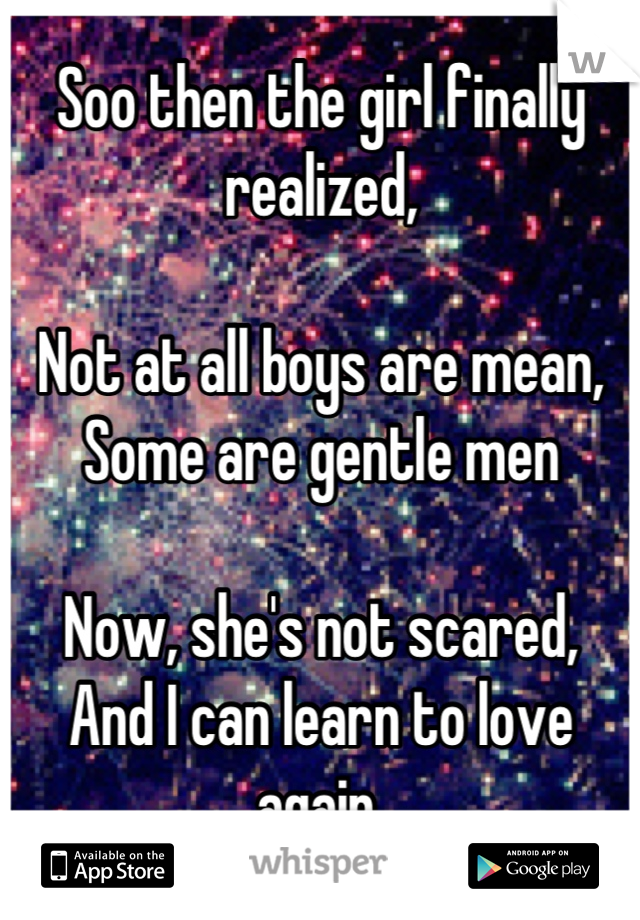 Soo then the girl finally realized,

Not at all boys are mean,
Some are gentle men

Now, she's not scared, 
And I can learn to love again.