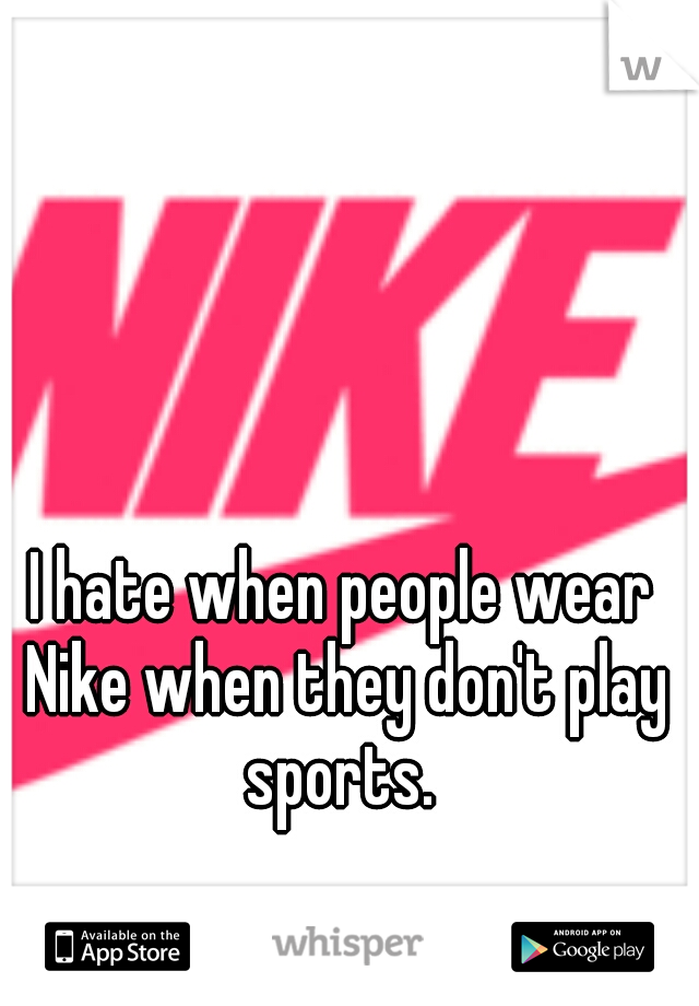 I hate when people wear Nike when they don't play sports. 