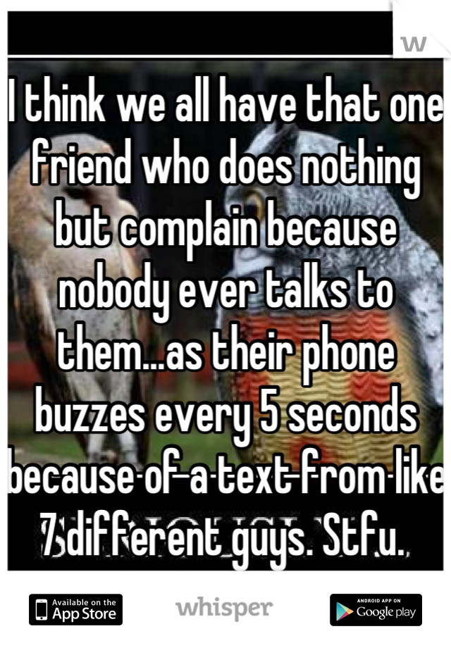 I think we all have that one friend who does nothing but complain because nobody ever talks to them...as their phone buzzes every 5 seconds because of a text from like 7 different guys. Stfu. 