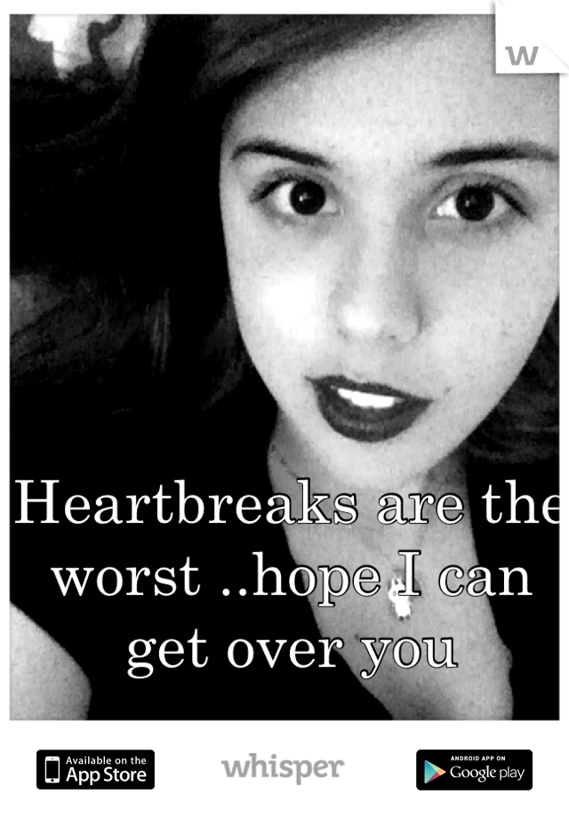 Heartbreaks are the worst ..hope I can get over you