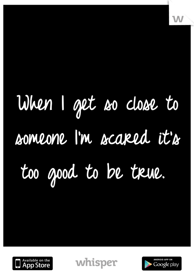 When I get so close to someone I'm scared it's too good to be true. 