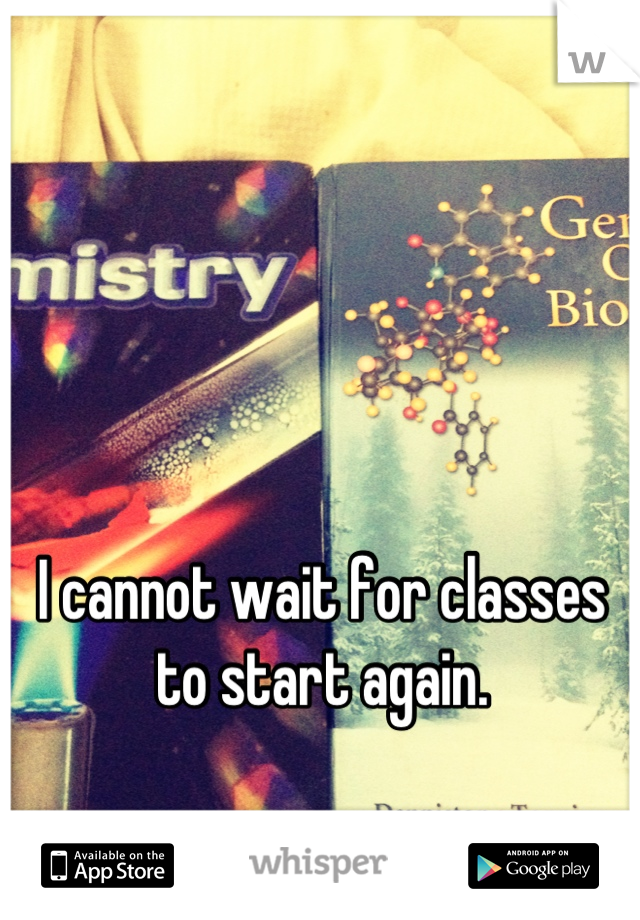 I cannot wait for classes to start again.