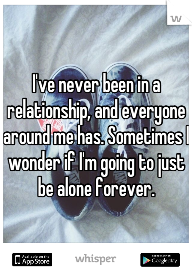 I've never been in a relationship, and everyone around me has. Sometimes I wonder if I'm going to just be alone forever.