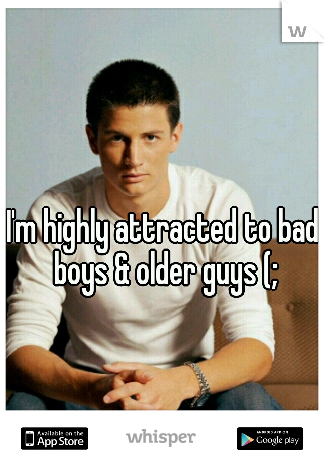 I'm highly attracted to bad boys & older guys (;