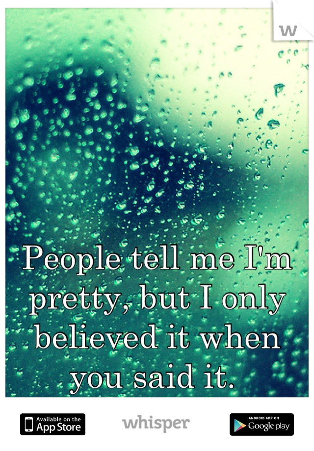 People tell me I'm pretty, but I only believed it when you said it. 