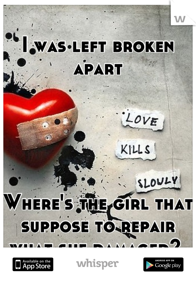 I was left broken apart





Where's the girl that suppose to repair what she damaged? 