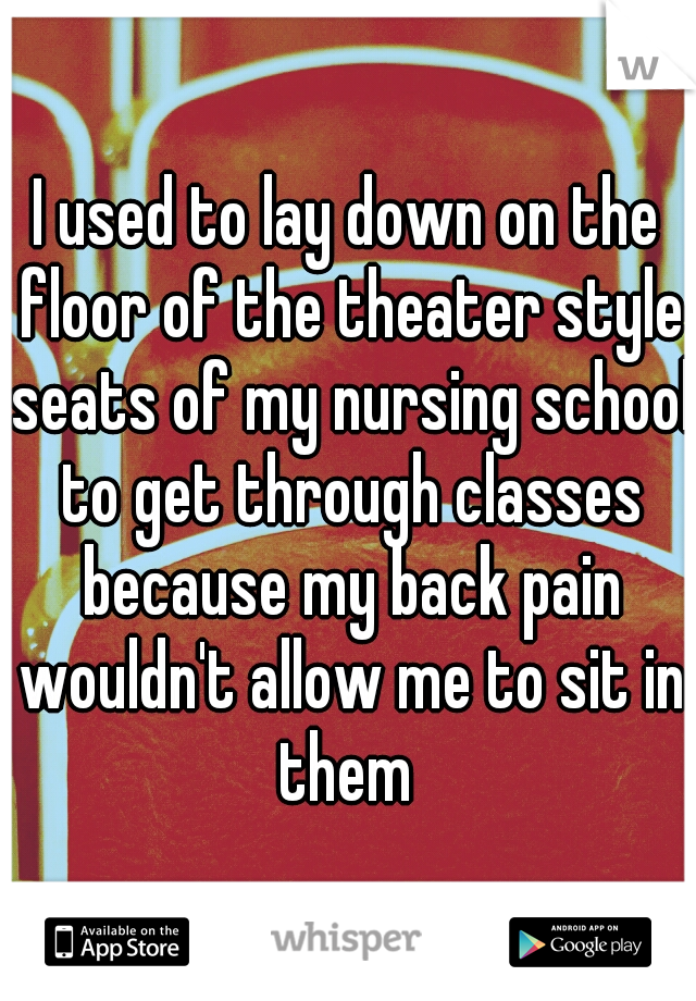 I used to lay down on the floor of the theater style seats of my nursing school to get through classes because my back pain wouldn't allow me to sit in them 