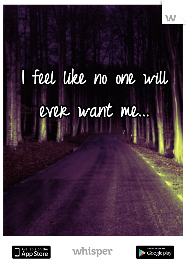 I feel like no one will ever want me...