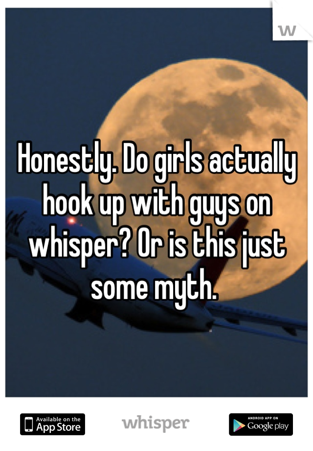 Honestly. Do girls actually hook up with guys on whisper? Or is this just some myth. 