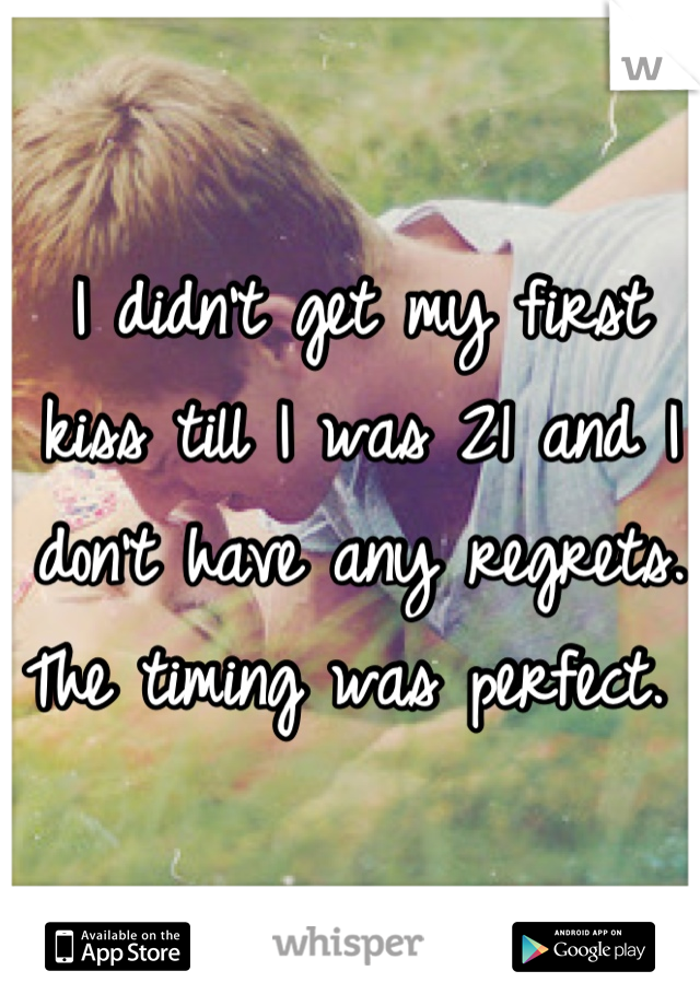 I didn't get my first kiss till I was 21 and I don't have any regrets. The timing was perfect. 