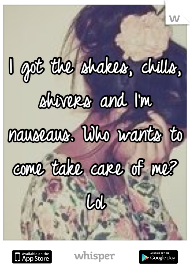 I got the shakes, chills, shivers and I'm nauseaus. Who wants to come take care of me? Lol