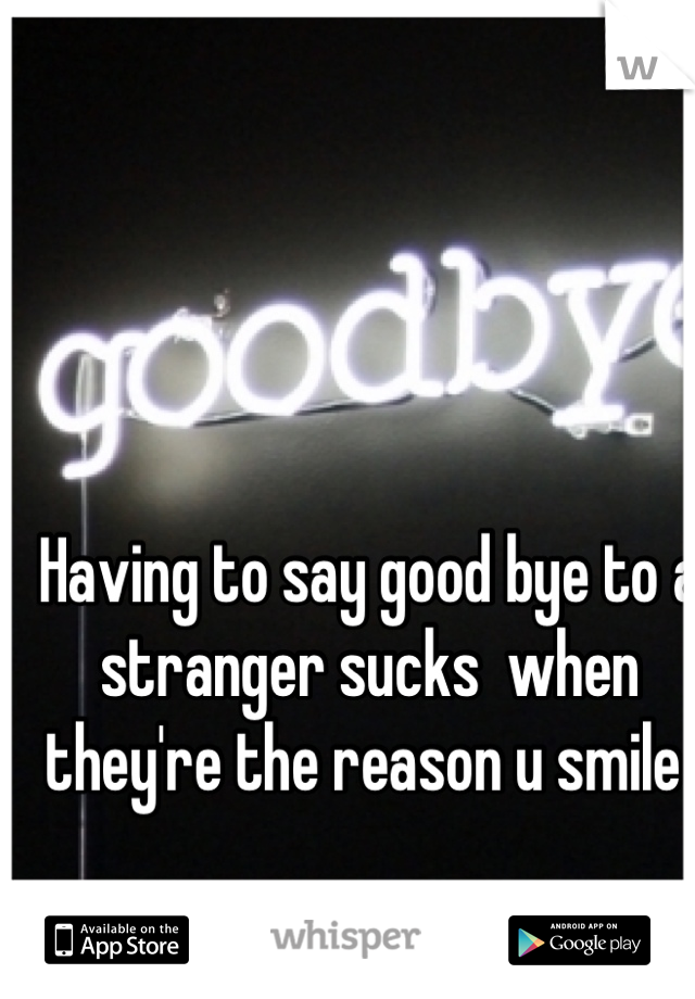 Having to say good bye to a stranger sucks  when they're the reason u smile 