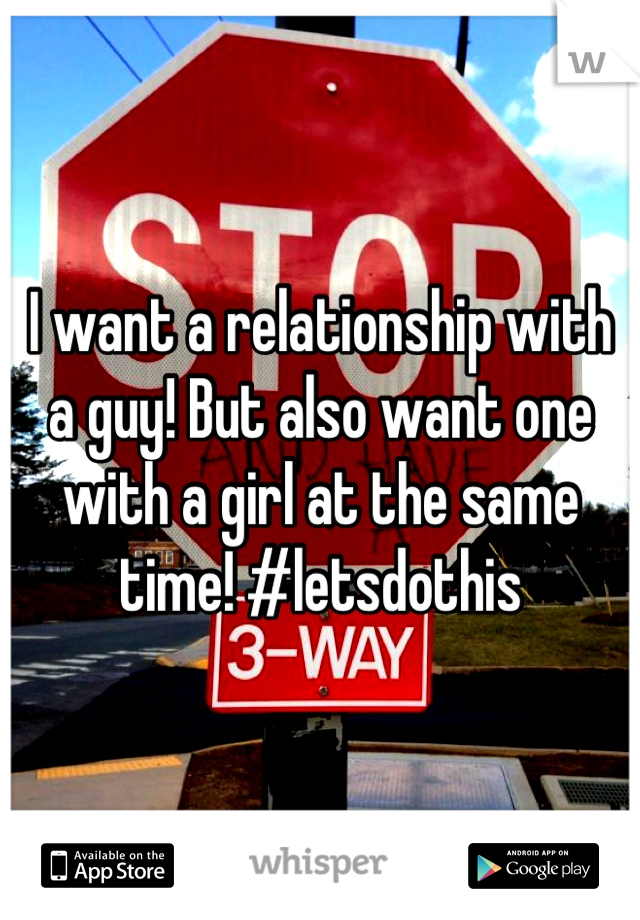 I want a relationship with a guy! But also want one with a girl at the same time! #letsdothis