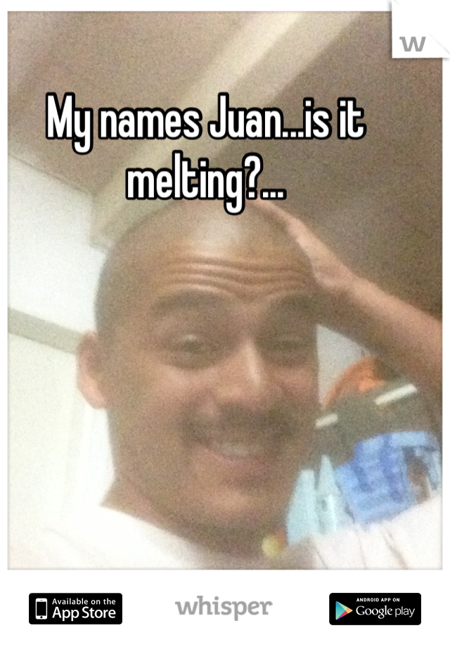 My names Juan...is it melting?...