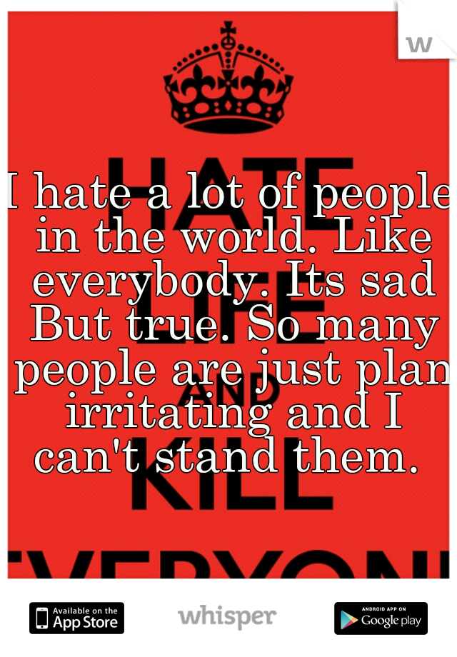 I hate a lot of people in the world. Like everybody. Its sad But true. So many people are just plan irritating and I can't stand them. 