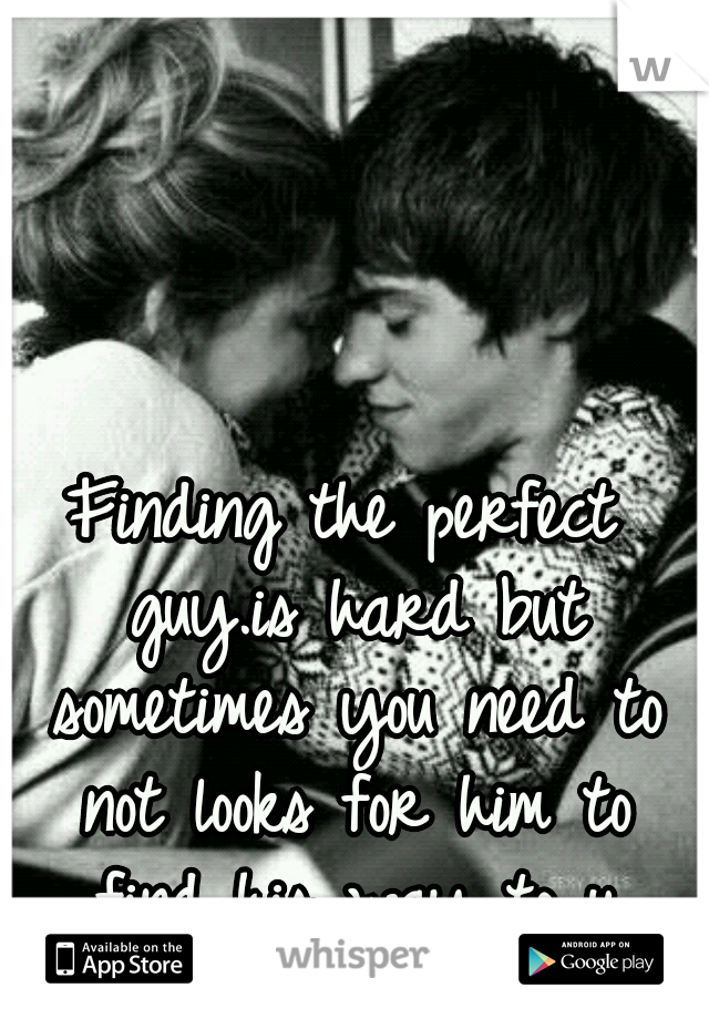 Finding the perfect guy.is hard but sometimes you need to not looks for him to find his way to u