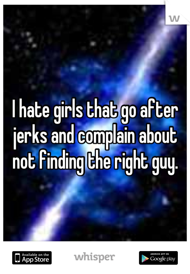 I hate girls that go after jerks and complain about not finding the right guy.