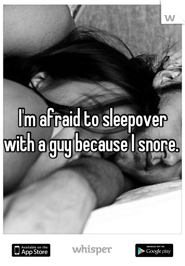 I'm afraid to sleepover with a guy because I snore. 